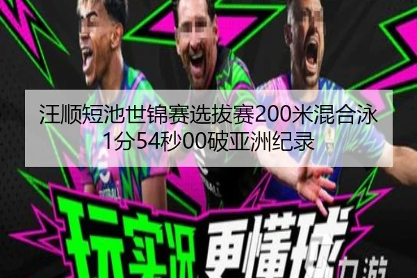 汪顺短池世锦赛选拔赛200米混合泳1分54秒00破亚洲纪录