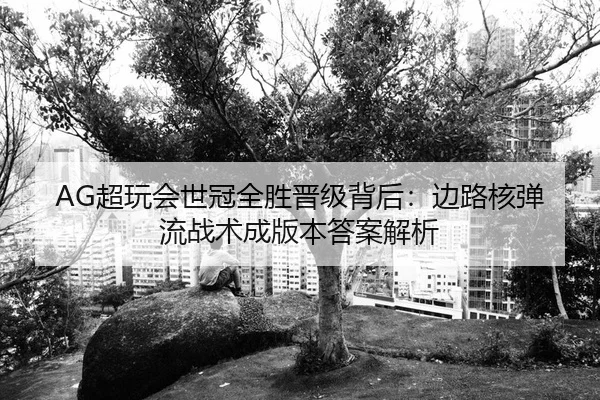 AG超玩会世冠全胜晋级背后：边路核弹流战术成版本答案解析
